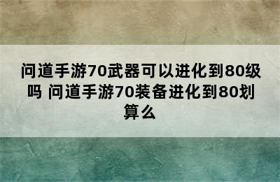 问道手游70武器可以进化到80级吗 问道手游70装备进化到80划算么